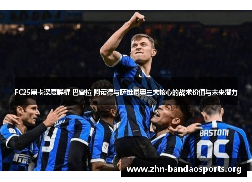 FC25黑卡深度解析 巴雷拉 阿诺德与萨维尼奥三大核心的战术价值与未来潜力 FC25黑卡深度解析 巴雷拉 阿诺德与萨维尼奥三大核心的战术价值与未来潜力