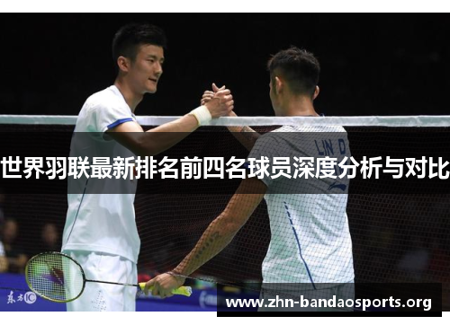 世界羽联最新排名前四名球员深度分析与对比 世界羽联最新排名前四名球员深度分析与对比