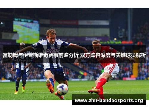 富勒姆与伊普斯维奇赛事前瞻分析 双方阵容深度与关键球员解析