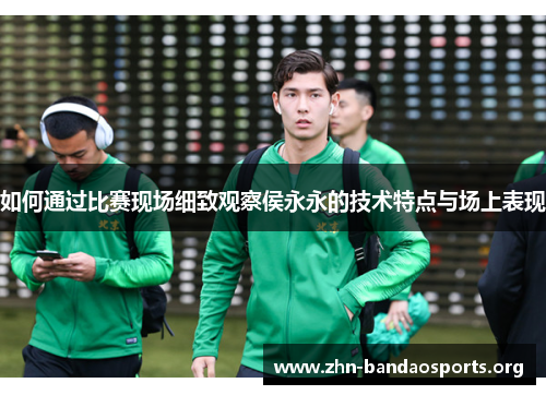 如何通过比赛现场细致观察侯永永的技术特点与场上表现 如何通过比赛现场细致观察侯永永的技术特点与场上表现