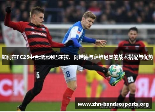 如何在FC25中合理运用巴雷拉、阿诺德与萨维尼奥的战术搭配与优势 如何在FC25中合理运用巴雷拉、阿诺德与萨维尼奥的战术搭配与优势