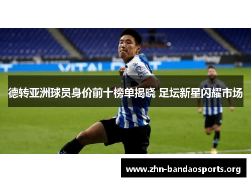 德转亚洲球员身价前十榜单揭晓 足坛新星闪耀市场 德转亚洲球员身价前十榜单揭晓 足坛新星闪耀市场