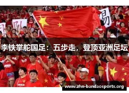 李铁掌舵国足:五步走,登顶亚洲足坛 李铁掌舵国足:五步走,登顶亚洲足坛