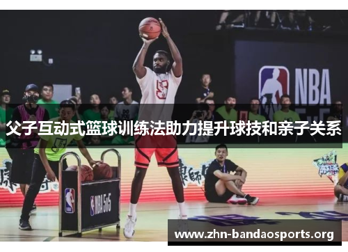 父子互动式篮球训练法助力提升球技和亲子关系 父子互动式篮球训练法助力提升球技和亲子关系