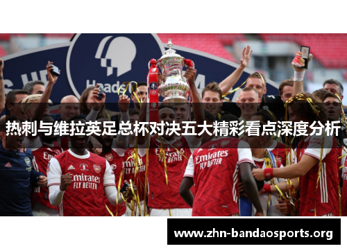 热刺与维拉英足总杯对决五大精彩看点深度分析 热刺与维拉英足总杯对决五大精彩看点深度分析