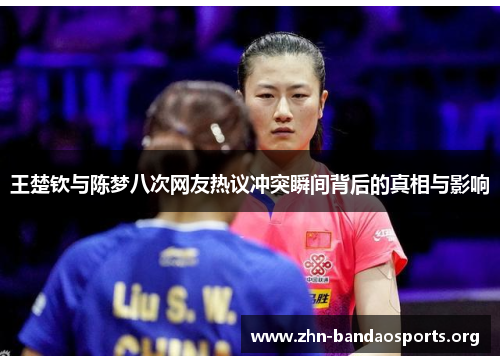 王楚钦与陈梦八次网友热议冲突瞬间背后的真相与影响 王楚钦与陈梦八次网友热议冲突瞬间背后的真相与影响