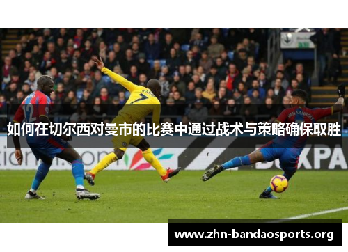 如何在切尔西对曼市的比赛中通过战术与策略确保取胜 如何在切尔西对曼市的比赛中通过战术与策略确保取胜