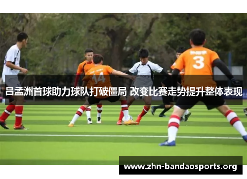 吕孟洲首球助力球队打破僵局 改变比赛走势提升整体表现 吕孟洲首球助力球队打破僵局 改变比赛走势提升整体表现