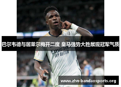 巴尔韦德与居莱尔梅开二度 皇马强势大胜展现冠军气质 巴尔韦德与居莱尔梅开二度 皇马强势大胜展现冠军气质