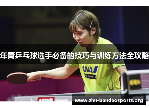 年青乒乓球选手必备的技巧与训练方法全攻略 年青乒乓球选手必备的技巧与训练方法全攻略