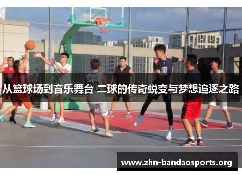 从篮球场到音乐舞台 二球的传奇蜕变与梦想追逐之路 从篮球场到音乐舞台 二球的传奇蜕变与梦想追逐之路