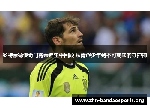 多特蒙德传奇门将泰迪生平回顾 从青涩少年到不可或缺的守护神 多特蒙德传奇门将泰迪生平回顾 从青涩少年到不可或缺的守护神