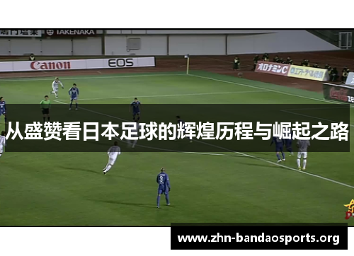 从盛赞看日本足球的辉煌历程与崛起之路 从盛赞看日本足球的辉煌历程与崛起之路