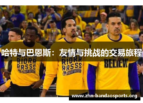 哈特与巴恩斯:友情与挑战的交易旅程 哈特与巴恩斯:友情与挑战的交易旅程