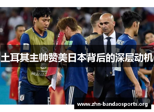 土耳其主帅赞美日本背后的深层动机 土耳其主帅赞美日本背后的深层动机