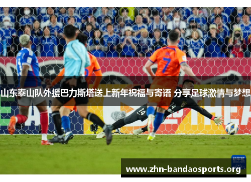 山东泰山队外援巴力斯塔送上新年祝福与寄语 分享足球激情与梦想 山东泰山队外援巴力斯塔送上新年祝福与寄语 分享足球激情与梦想