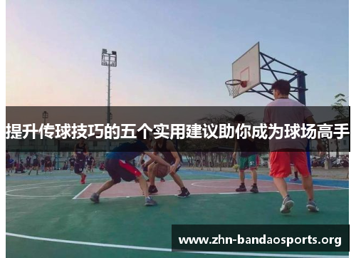 提升传球技巧的五个实用建议助你成为球场高手 提升传球技巧的五个实用建议助你成为球场高手