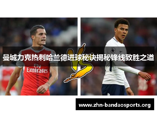 曼城力克热刺哈兰德进球秘诀揭秘锋线致胜之道