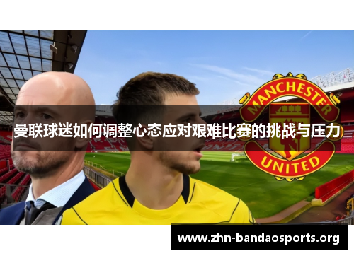 曼联球迷如何调整心态应对艰难比赛的挑战与压力 曼联球迷如何调整心态应对艰难比赛的挑战与压力