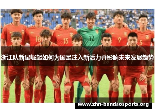 浙江队新星崛起如何为国足注入新活力并影响未来发展趋势 浙江队新星崛起如何为国足注入新活力并影响未来发展趋势