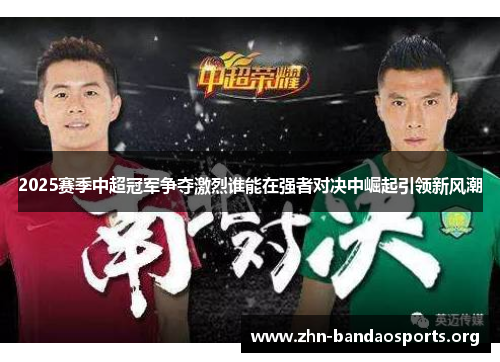 2025赛季中超冠军争夺激烈谁能在强者对决中崛起引领新风潮 2025赛季中超冠军争夺激烈谁能在强者对决中崛起引领新风潮