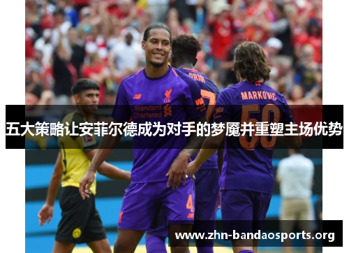 五大策略让安菲尔德成为对手的梦魇并重塑主场优势 五大策略让安菲尔德成为对手的梦魇并重塑主场优势