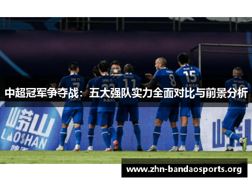 中超冠军争夺战:五大强队实力全面对比与前景分析 中超冠军争夺战:五大强队实力全面对比与前景分析