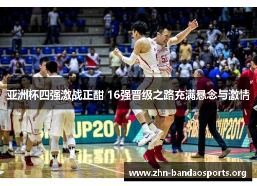 亚洲杯四强激战正酣 16强晋级之路充满悬念与激情 亚洲杯四强激战正酣 16强晋级之路充满悬念与激情