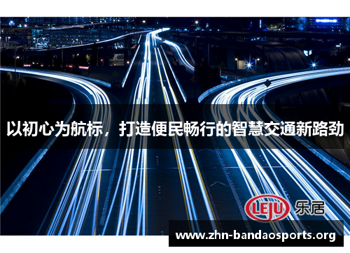 以初心为航标,打造便民畅行的智慧交通新路劲 以初心为航标,打造便民畅行的智慧交通新路劲