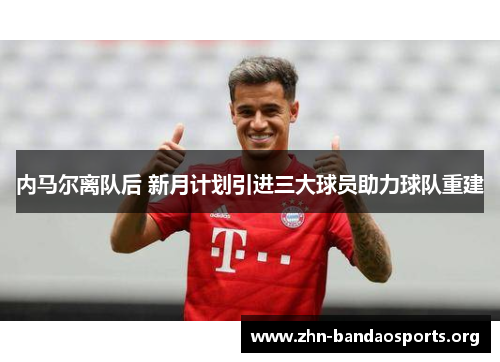 内马尔离队后 新月计划引进三大球员助力球队重建 内马尔离队后 新月计划引进三大球员助力球队重建