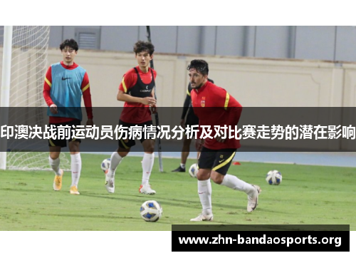 印澳决战前运动员伤病情况分析及对比赛走势的潜在影响 印澳决战前运动员伤病情况分析及对比赛走势的潜在影响