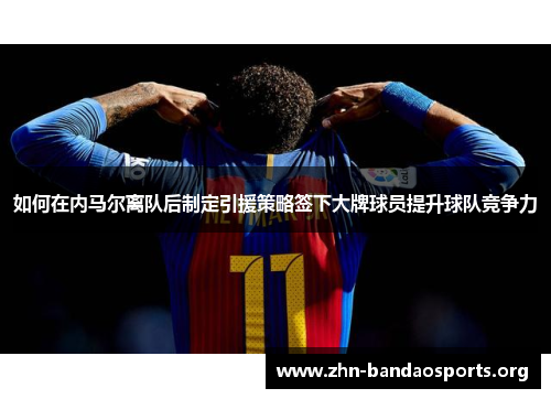 如何在内马尔离队后制定引援策略签下大牌球员提升球队竞争力 如何在内马尔离队后制定引援策略签下大牌球员提升球队竞争力