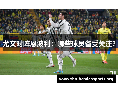 尤文对阵恩波利:哪些球员备受关注? 尤文对阵恩波利:哪些球员备受关注?