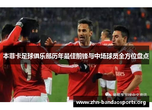 本菲卡足球俱乐部历年最佳前锋与中场球员全方位盘点 本菲卡足球俱乐部历年最佳前锋与中场球员全方位盘点