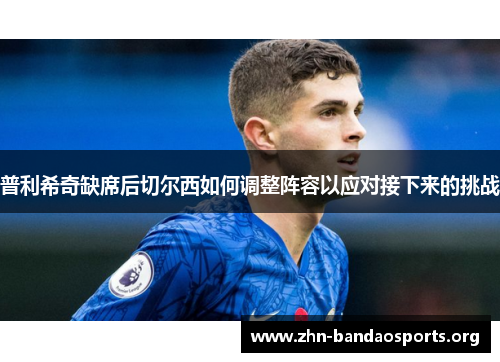 普利希奇缺席后切尔西如何调整阵容以应对接下来的挑战 普利希奇缺席后切尔西如何调整阵容以应对接下来的挑战
