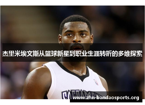 杰里米埃文斯从篮球新星到职业生涯转折的多维探索 杰里米埃文斯从篮球新星到职业生涯转折的多维探索