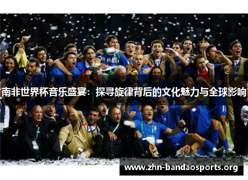 南非世界杯音乐盛宴:探寻旋律背后的文化魅力与全球影响 南非世界杯音乐盛宴:探寻旋律背后的文化魅力与全球影响