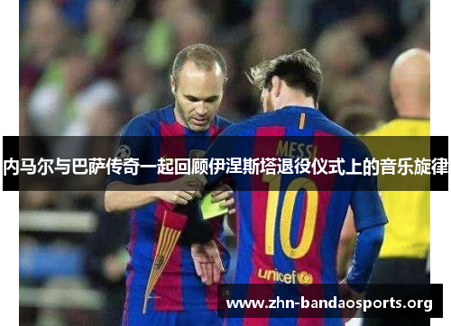 内马尔与巴萨传奇一起回顾伊涅斯塔退役仪式上的音乐旋律 内马尔与巴萨传奇一起回顾伊涅斯塔退役仪式上的音乐旋律