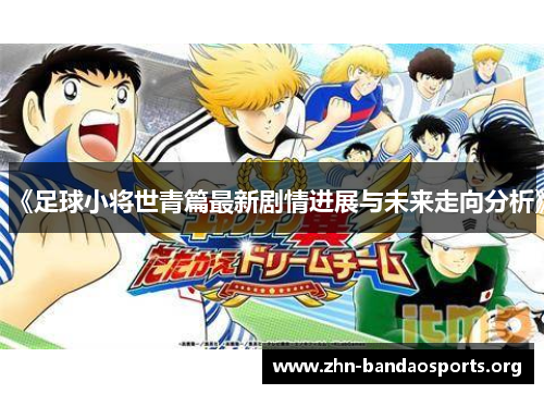 《足球小将世青篇最新剧情进展与未来走向分析》 《足球小将世青篇最新剧情进展与未来走向分析》
