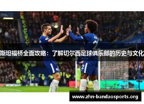 斯坦福桥全面攻略:了解切尔西足球俱乐部的历史与文化 斯坦福桥全面攻略:了解切尔西足球俱乐部的历史与文化