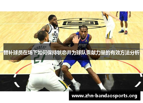 替补球员在场下如何保持状态并为球队贡献力量的有效方法分析 替补球员在场下如何保持状态并为球队贡献力量的有效方法分析