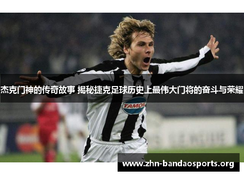 杰克门神的传奇故事 揭秘捷克足球历史上最伟大门将的奋斗与荣耀 杰克门神的传奇故事 揭秘捷克足球历史上最伟大门将的奋斗与荣耀