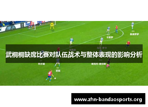 武桐桐缺席比赛对队伍战术与整体表现的影响分析 武桐桐缺席比赛对队伍战术与整体表现的影响分析
