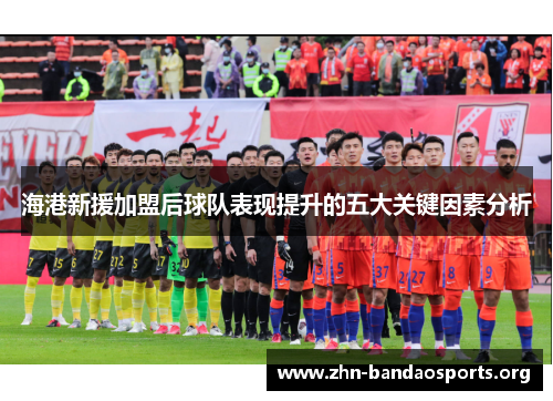 海港新援加盟后球队表现提升的五大关键因素分析 海港新援加盟后球队表现提升的五大关键因素分析