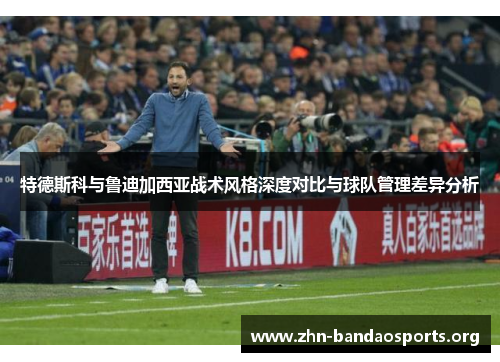 特德斯科与鲁迪加西亚战术风格深度对比与球队管理差异分析 特德斯科与鲁迪加西亚战术风格深度对比与球队管理差异分析