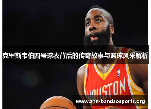 克里斯韦伯四号球衣背后的传奇故事与篮球风采解析 克里斯韦伯四号球衣背后的传奇故事与篮球风采解析