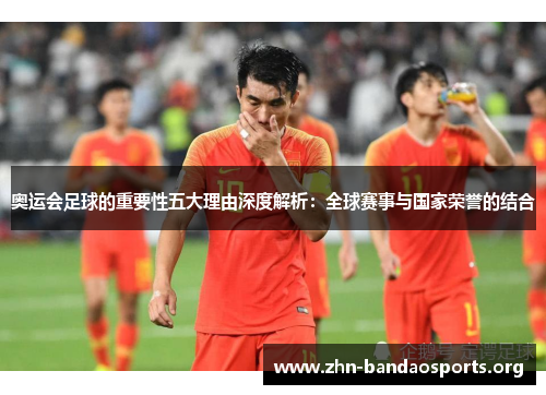 奥运会足球的重要性五大理由深度解析：全球赛事与国家荣誉的结合