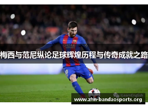 梅西与范尼纵论足球辉煌历程与传奇成就之路 梅西与范尼纵论足球辉煌历程与传奇成就之路