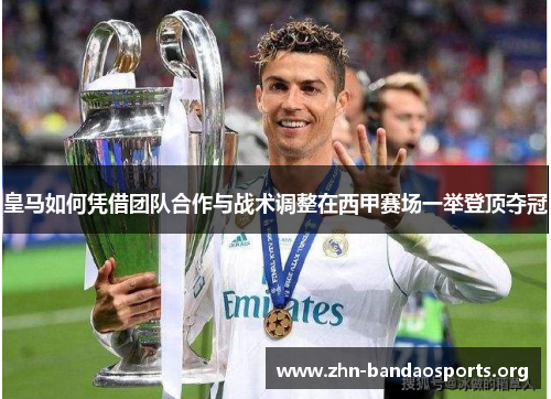 皇马如何凭借团队合作与战术调整在西甲赛场一举登顶夺冠 皇马如何凭借团队合作与战术调整在西甲赛场一举登顶夺冠