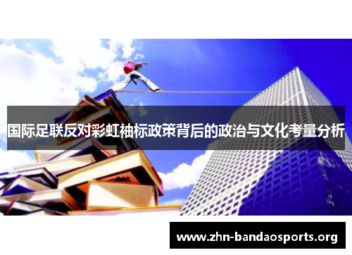 国际足联反对彩虹袖标政策背后的政治与文化考量分析 国际足联反对彩虹袖标政策背后的政治与文化考量分析